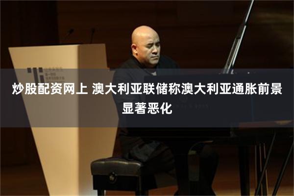 炒股配资网上 澳大利亚联储称澳大利亚通胀前景显著恶化