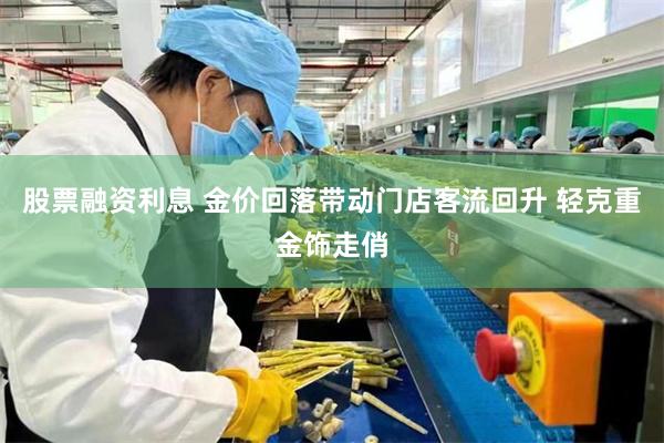 股票融资利息 金价回落带动门店客流回升 轻克重金饰走俏