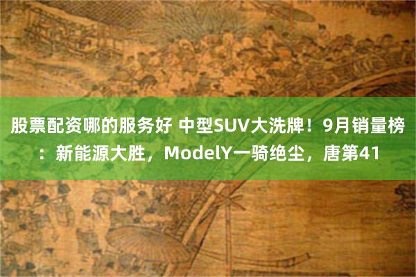 股票配资哪的服务好 中型SUV大洗牌！9月销量榜：新能源大胜，ModelY一骑绝尘，唐第41