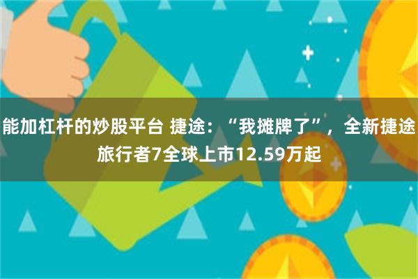 能加杠杆的炒股平台 捷途：“我摊牌了”，全新捷途旅行者7全球上市12.59万起