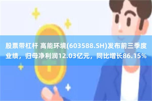 股票带杠杆 高能环境(603588.SH)发布前三季度业绩，归母净利润12.03亿元，同比增长86.15%