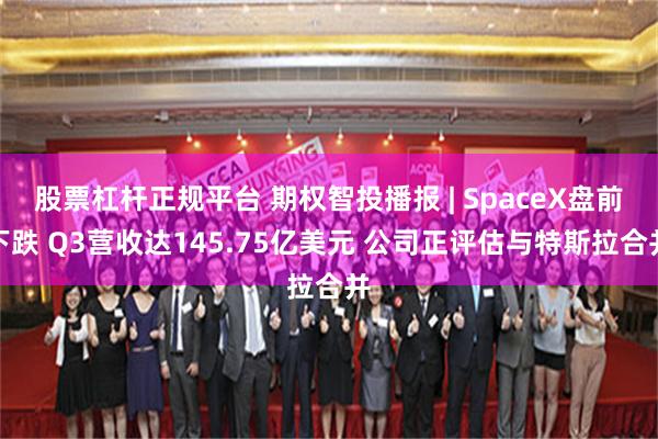 股票杠杆正规平台 期权智投播报 | SpaceX盘前下跌 Q3营收达145.75亿美元 公司正评估与特斯拉合并