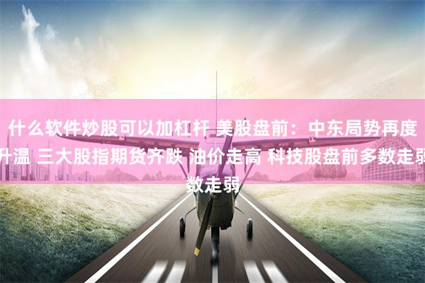 什么软件炒股可以加杠杆 美股盘前：中东局势再度升温 三大股指期货齐跌 油价走高 科技股盘前多数走弱