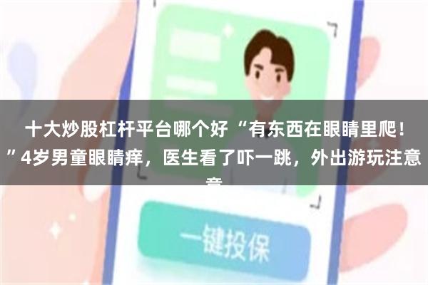 十大炒股杠杆平台哪个好 “有东西在眼睛里爬！”4岁男童眼睛痒，医生看了吓一跳，外出游玩注意