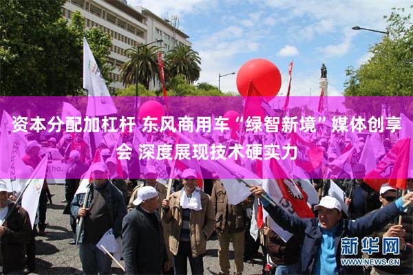 资本分配加杠杆 东风商用车“绿智新境”媒体创享会 深度展现技术硬实力