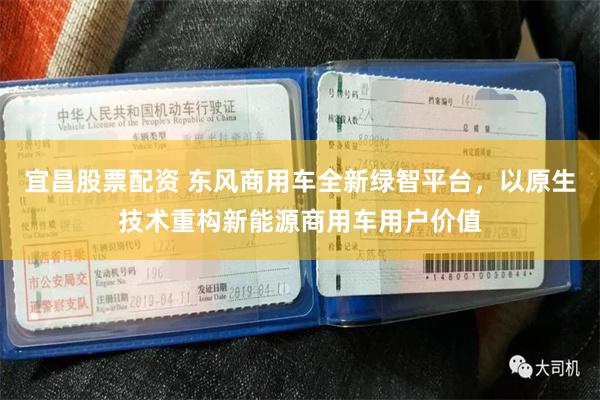 宜昌股票配资 东风商用车全新绿智平台，以原生技术重构新能源商用车用户价值