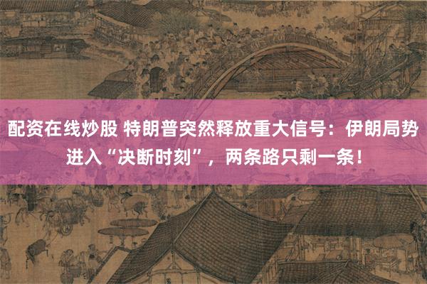 配资在线炒股 特朗普突然释放重大信号：伊朗局势进入“决断时刻”，两条路只剩一条！