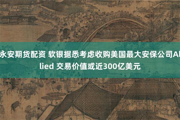 永安期货配资 软银据悉考虑收购美国最大安保公司Allied 交易价值或近300亿美元