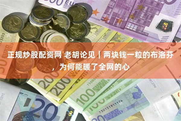 正规炒股配资网 老胡论见｜两块钱一粒的布洛芬，为何能暖了全网的心